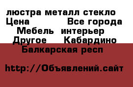 люстра металл стекло › Цена ­ 1 000 - Все города Мебель, интерьер » Другое   . Кабардино-Балкарская респ.
